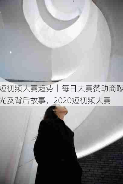 短视频大赛趋势|每日大赛赞助商曝光及背后故事,2020短视频大赛