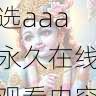 观看体验提升｜精选aaa永久在线观看内容盘点，aaakx