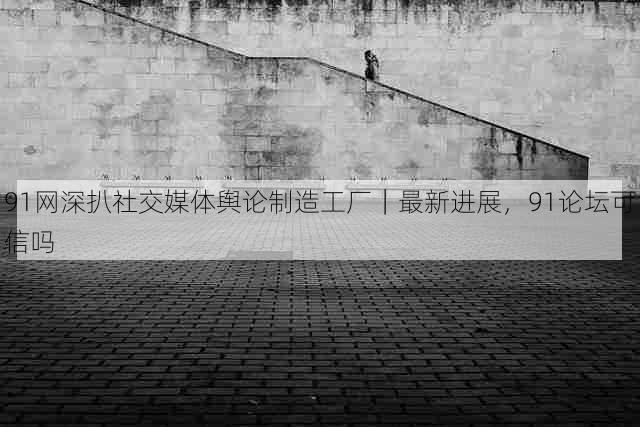 91网深扒社交媒体舆论制造工厂｜最新进展，91论坛可信吗