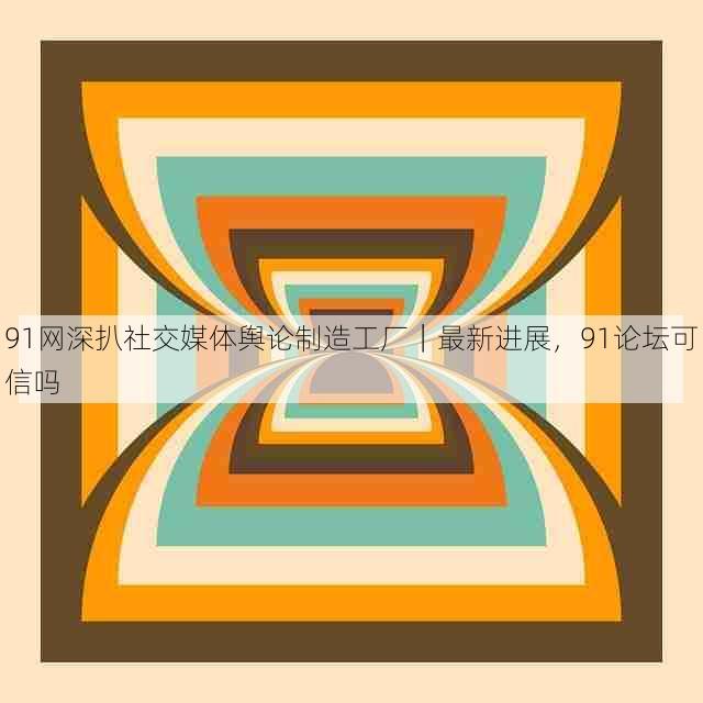 91网深扒社交媒体舆论制造工厂｜最新进展，91论坛可信吗