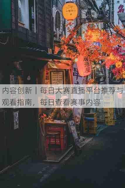 内容创新|每日大赛直播平台推荐与观看指南,每日查看赛事内容