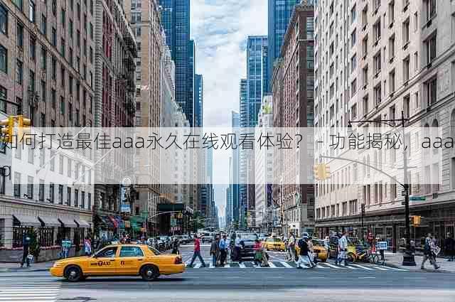 如何打造最佳aaa永久在线观看体验？ - 功能揭秘，aaaq