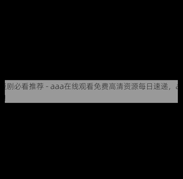 短剧必看推荐 - aaa在线观看免费高清资源每日速递,aaa!