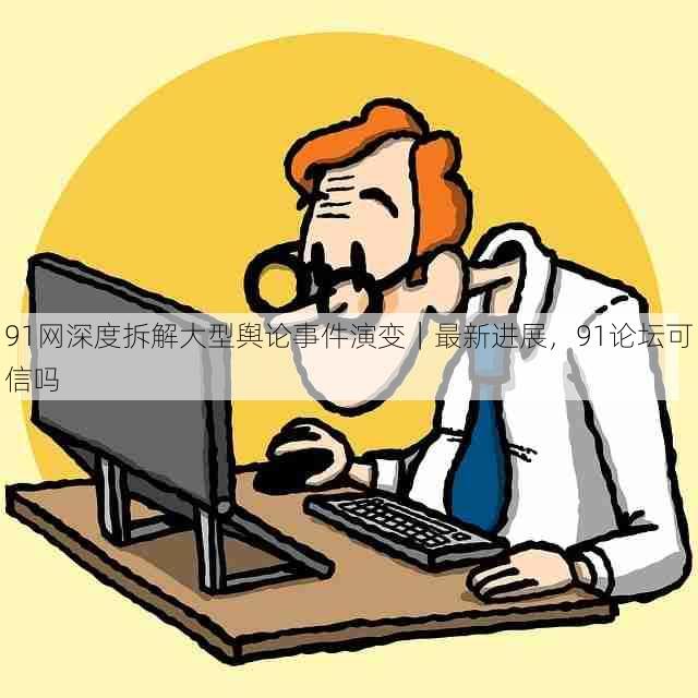 91网深度拆解大型舆论事件演变|最新进展,91论坛可信吗