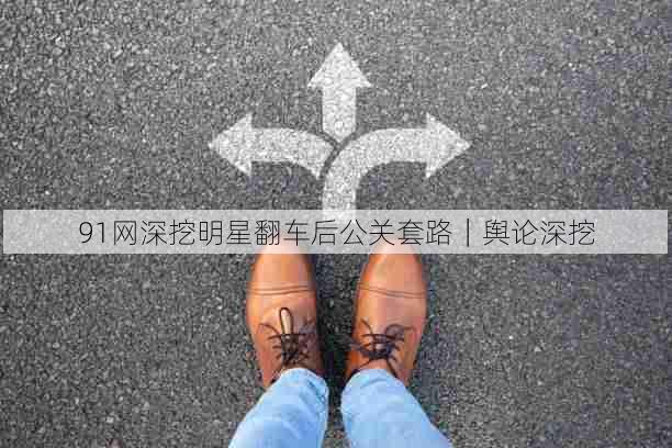 91网深挖明星翻车后公关套路｜舆论深挖
