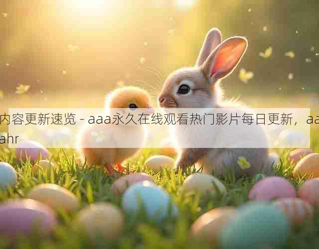 内容更新速览 - aaa永久在线观看热门影片每日更新,aaahr