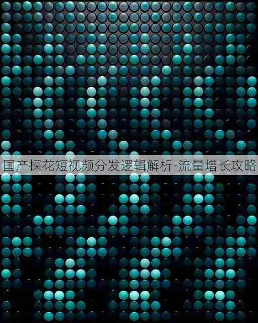 国产探花短视频分发逻辑解析-流量增长攻略