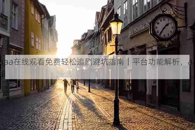 aaa在线观看免费轻松追剧避坑指南|平台功能解析,aaai
