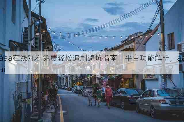 aaa在线观看免费轻松追剧避坑指南|平台功能解析,aaai