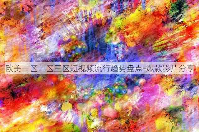 欧美一区二区三区短视频流行趋势盘点-爆款影片分享