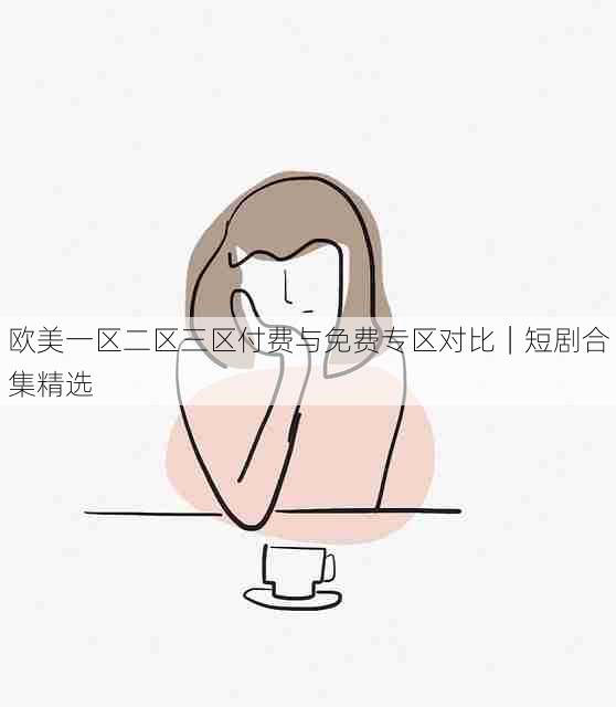 欧美一区二区三区付费与免费专区对比｜短剧合集精选