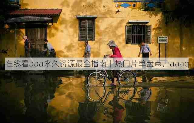 在线看aaa永久资源最全指南|热门片单盘点,aaaq