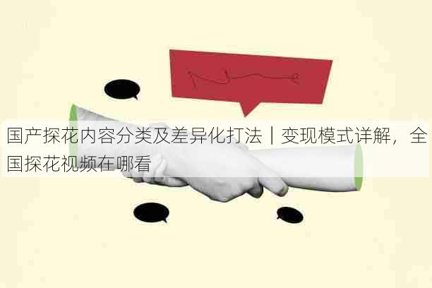 国产探花内容分类及差异化打法|变现模式详解,全国探花视频在哪看
