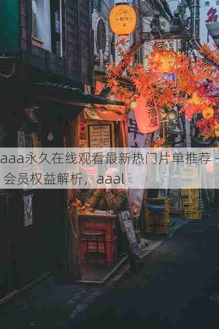 aaa永久在线观看最新热门片单推荐 - 会员权益解析,aaal