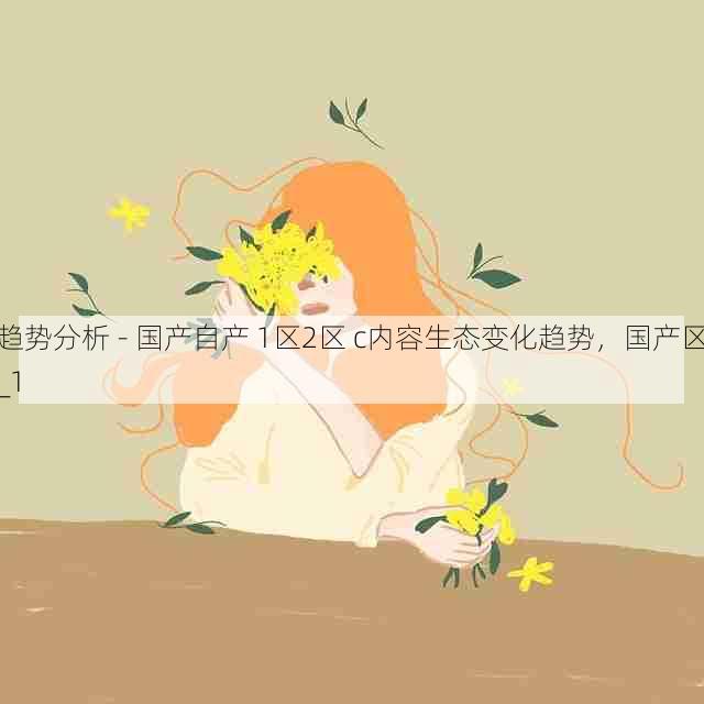 趋势分析 - 国产自产 1区2区 c内容生态变化趋势,国产区_1