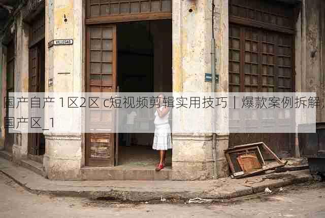 国产自产 1区2区 c短视频剪辑实用技巧|爆款案例拆解,国产区_1