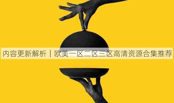 内容更新解析|欧美一区二区三区高清资源合集推荐