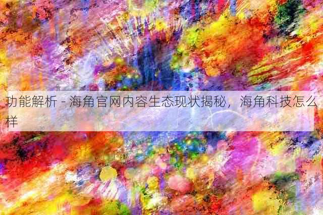 功能解析 - 海角官网内容生态现状揭秘,海角科技怎么样