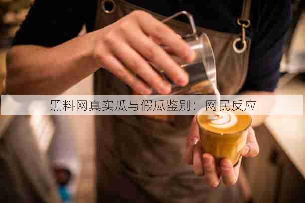 黑料网真实瓜与假瓜鉴别:网民反应