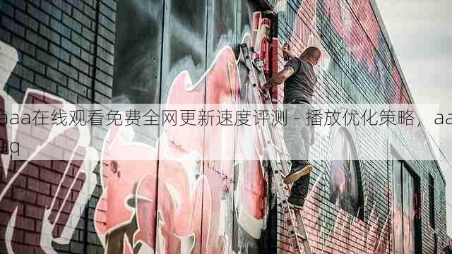 aaa在线观看免费全网更新速度评测 - 播放优化策略,aaaq