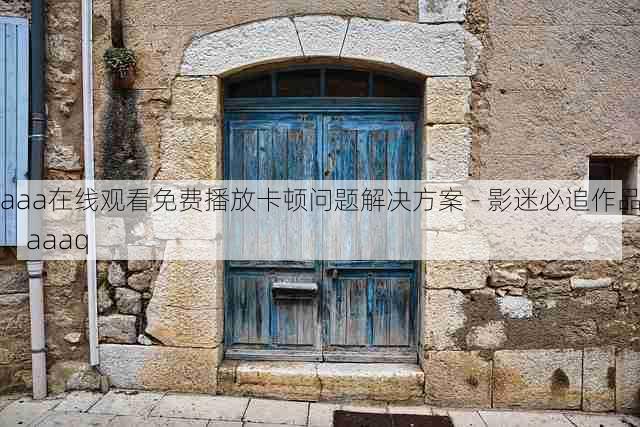aaa在线观看免费播放卡顿问题解决方案 - 影迷必追作品,aaaq