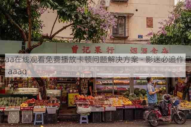 aaa在线观看免费播放卡顿问题解决方案 - 影迷必追作品,aaaq
