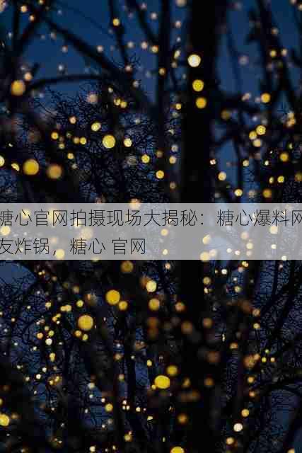 糖心官网拍摄现场大揭秘:糖心爆料网友炸锅,糖心 官网