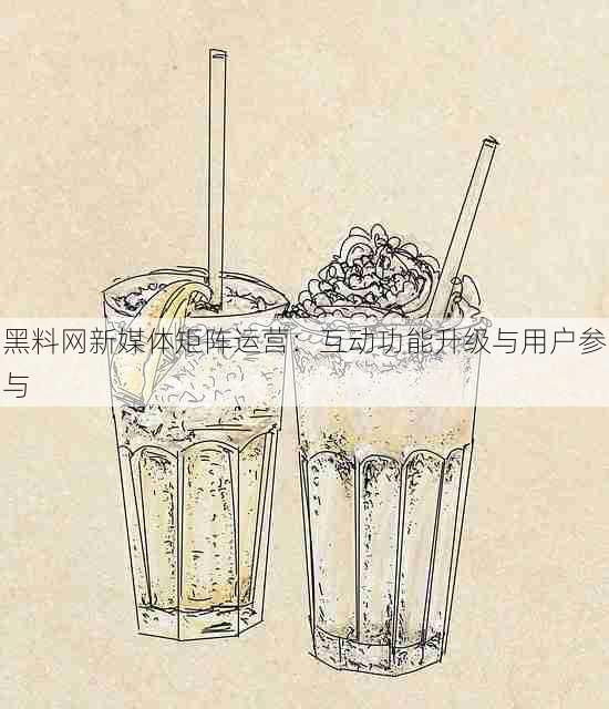 黑料网新媒体矩阵运营:互动功能升级与用户参与