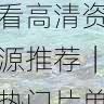 aaa永久在线观看高清资源推荐|热门片单盘点,aaaq
