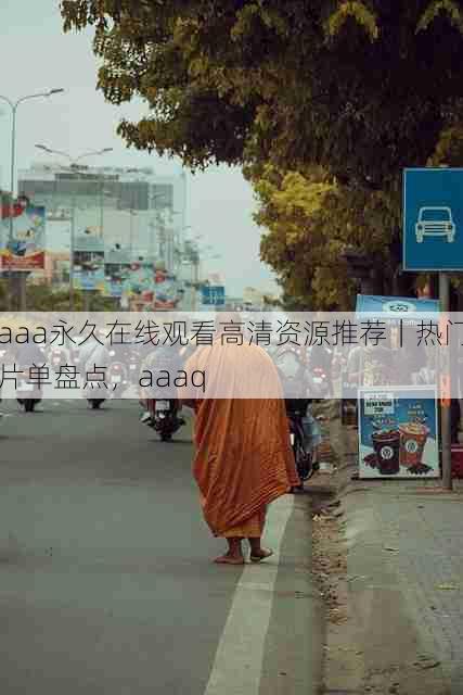 aaa永久在线观看高清资源推荐|热门片单盘点,aaaq