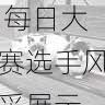 精彩瞬间集锦 - 每日大赛选手风采展示,选手们各展风采