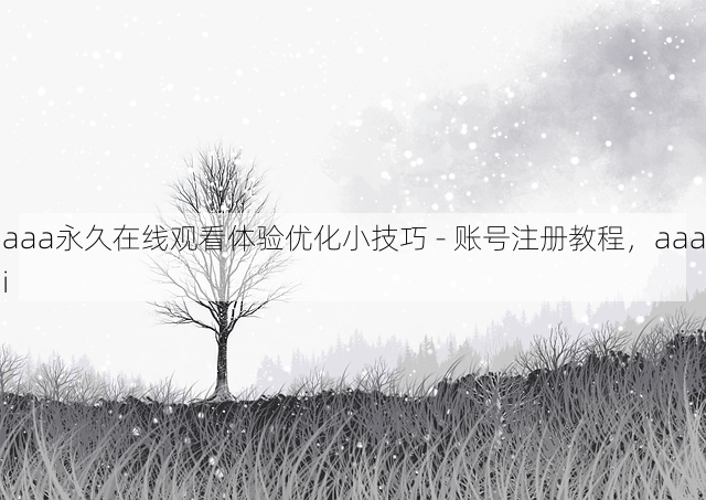 aaa永久在线观看体验优化小技巧 - 账号注册教程,aaai