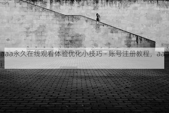 aaa永久在线观看体验优化小技巧 - 账号注册教程,aaai