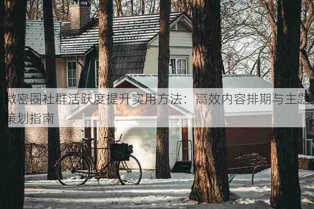 微密圈社群活跃度提升实用方法:高效内容排期与主题策划指南