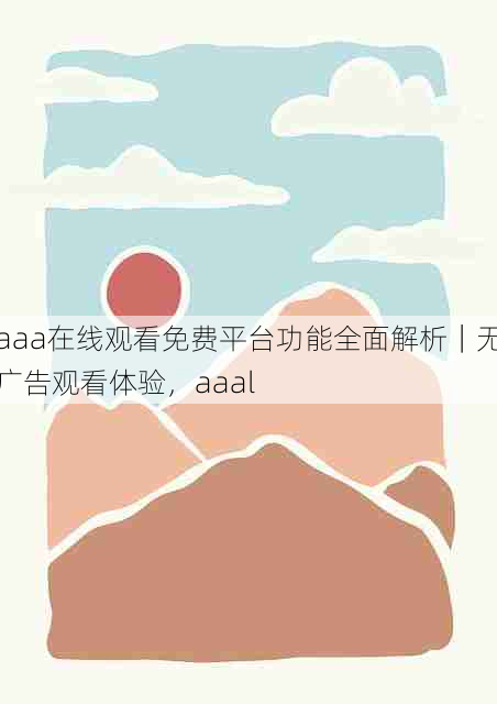 aaa在线观看免费平台功能全面解析|无广告观看体验,aaal
