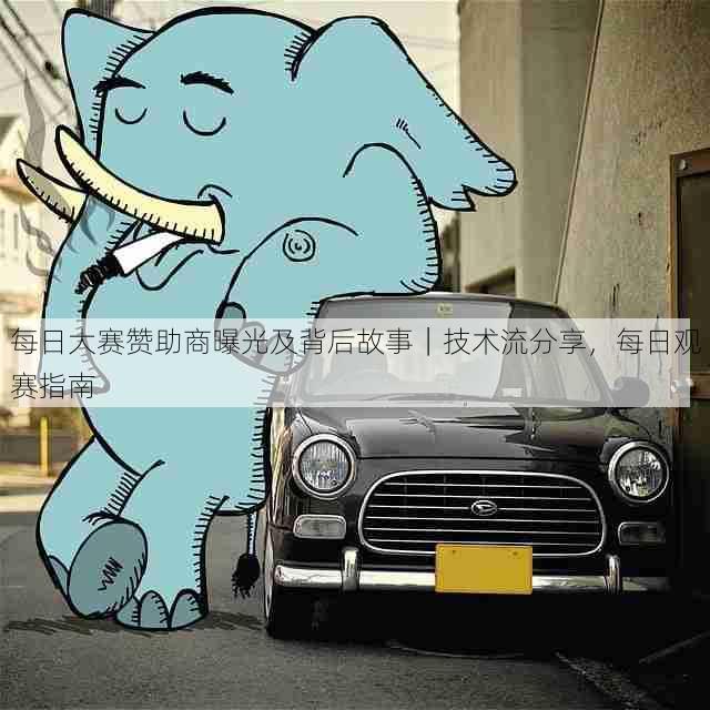 每日大赛赞助商曝光及背后故事|技术流分享,每日观赛指南