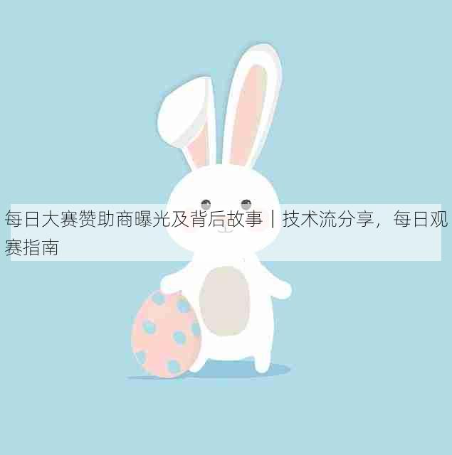 每日大赛赞助商曝光及背后故事|技术流分享,每日观赛指南